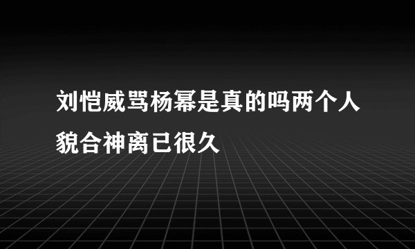 刘恺威骂杨幂是真的吗两个人貌合神离已很久