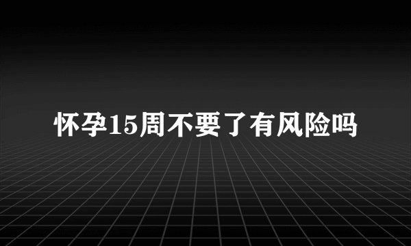 怀孕15周不要了有风险吗