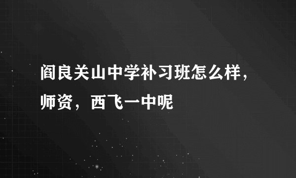 阎良关山中学补习班怎么样，师资，西飞一中呢