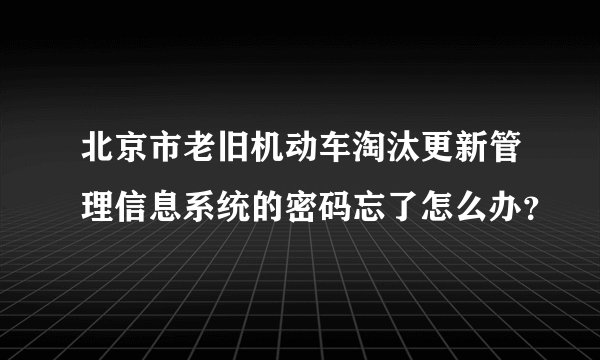 北京市老旧机动车淘汰更新管理信息系统的密码忘了怎么办？