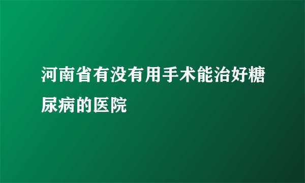 河南省有没有用手术能治好糖尿病的医院