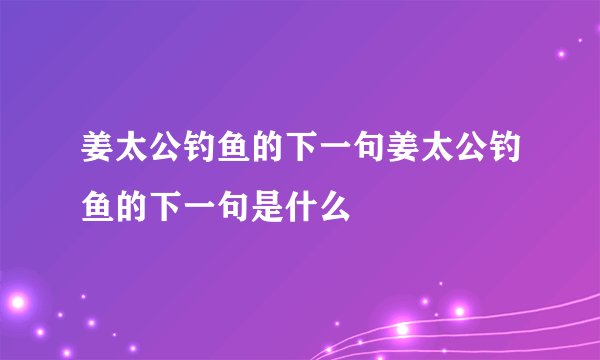 姜太公钓鱼的下一句姜太公钓鱼的下一句是什么