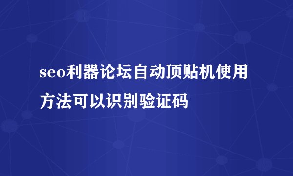 seo利器论坛自动顶贴机使用方法可以识别验证码