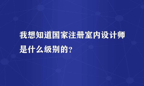 我想知道国家注册室内设计师是什么级别的？