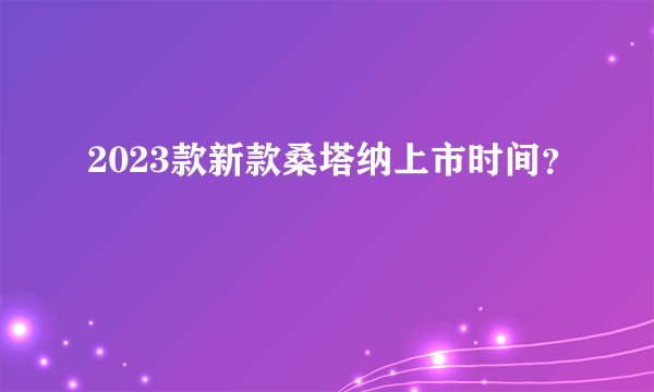 2023款新款桑塔纳上市时间？