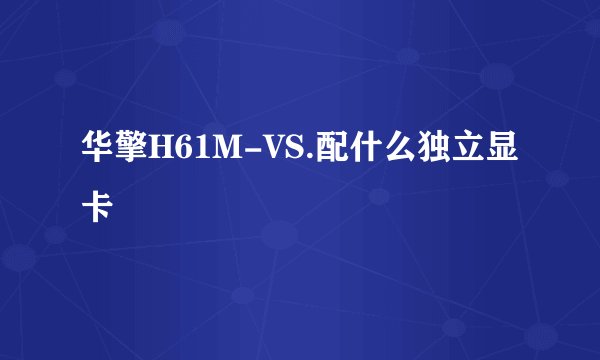 华擎H61M-VS.配什么独立显卡