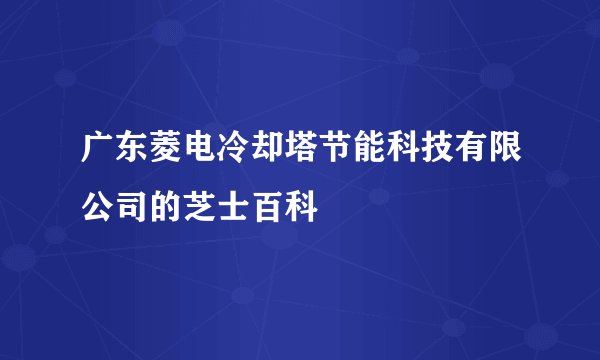 广东菱电冷却塔节能科技有限公司的芝士百科