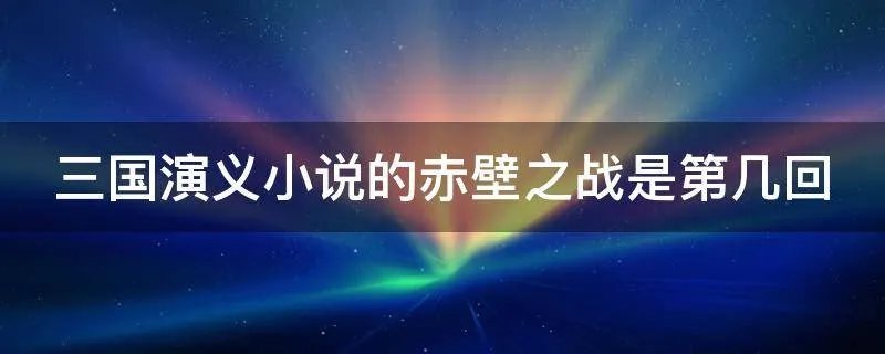 三国演义小说的赤壁之战是第几回