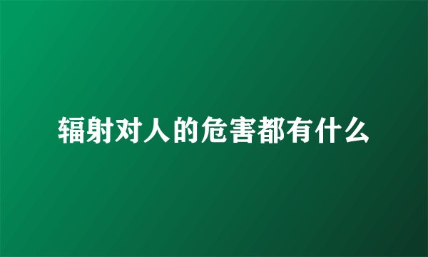 辐射对人的危害都有什么