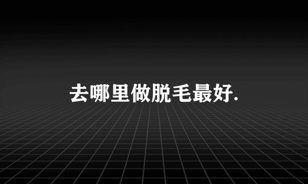 去哪里做脱毛最好.
