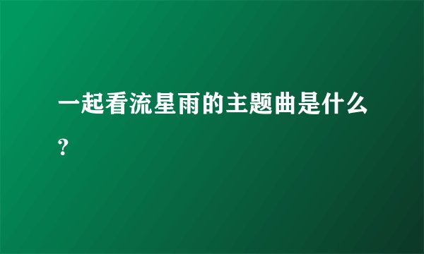 一起看流星雨的主题曲是什么?