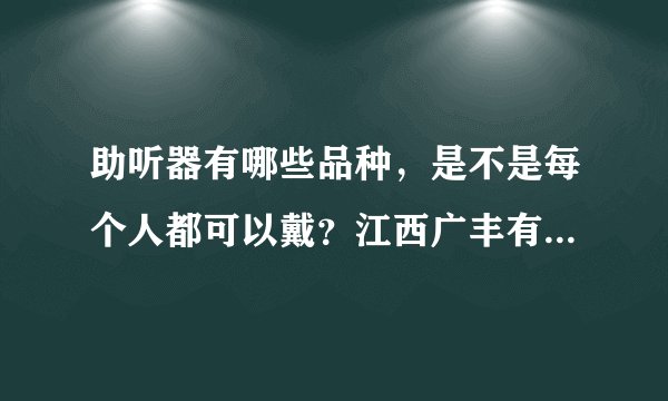 助听器有哪些品种，是不是每个人都可以戴？江西广丰有没有的卖？