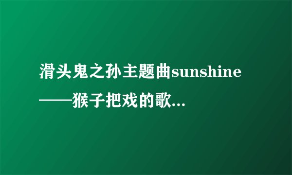 滑头鬼之孙主题曲sunshine ——猴子把戏的歌词和意思,跪求!!!