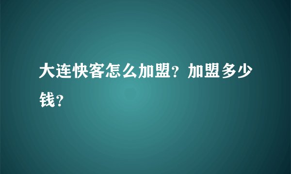 大连快客怎么加盟？加盟多少钱？