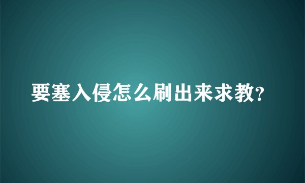 要塞入侵怎么刷出来求教?