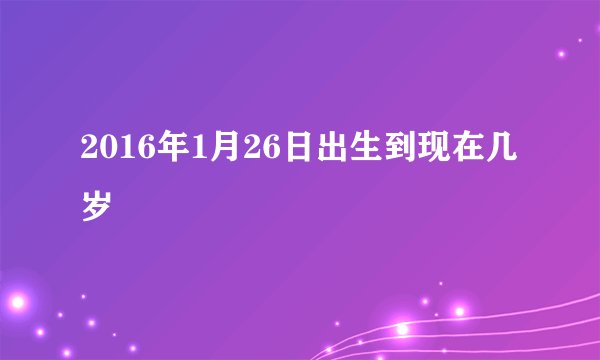 2016年1月26日出生到现在几岁