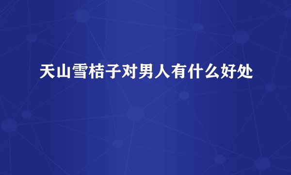 天山雪桔子对男人有什么好处