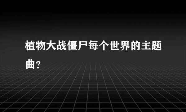 植物大战僵尸每个世界的主题曲？