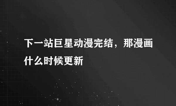 下一站巨星动漫完结，那漫画什么时候更新
