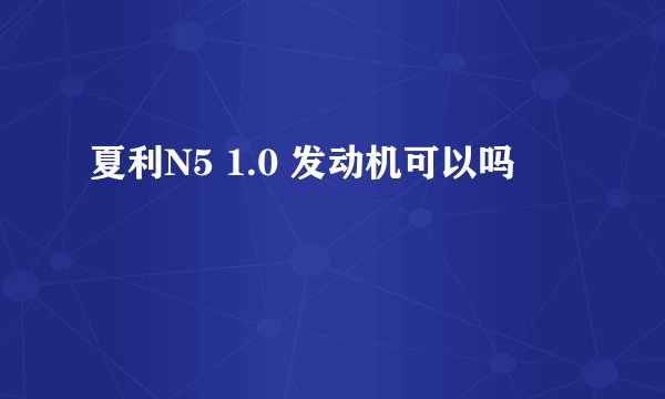 夏利N5 1.0 发动机可以吗