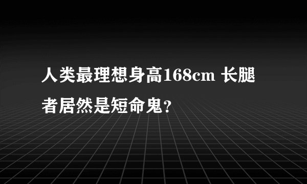 人类最理想身高168cm 长腿者居然是短命鬼？