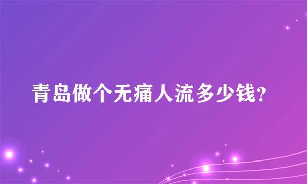 青岛做个无痛人流多少钱？
