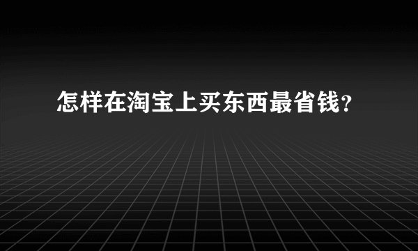 怎样在淘宝上买东西最省钱?