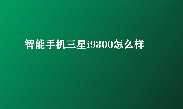 智能手机三星i9300怎么样