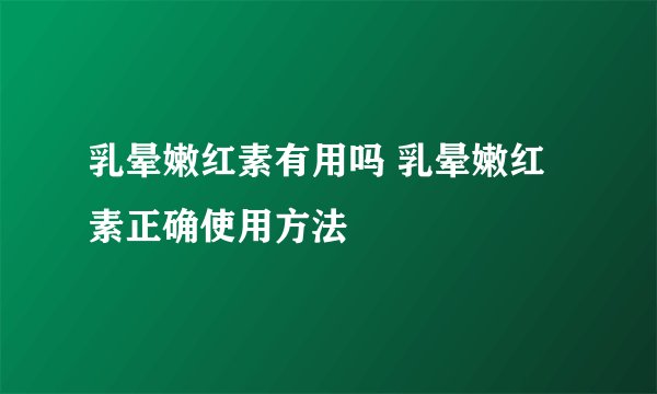 乳晕嫩红素有用吗 乳晕嫩红素正确使用方法