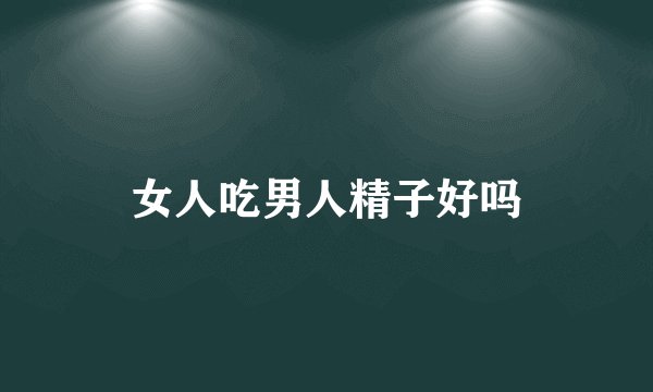 女人吃男人精子好吗