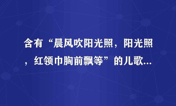 含有“晨风吹阳光照，阳光照，红领巾胸前飘等”的儿歌童歌曲？