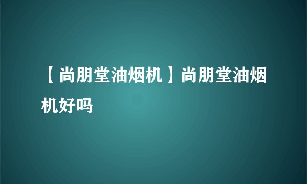 【尚朋堂油烟机】尚朋堂油烟机好吗