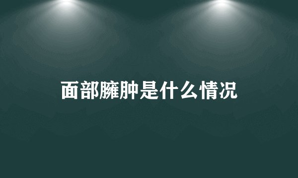 面部臃肿是什么情况