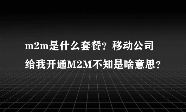 m2m是什么套餐？移动公司给我开通M2M不知是啥意思？