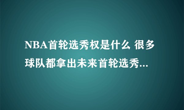 NBA首轮选秀权是什么 很多球队都拿出未来首轮选秀权 首轮选秀权好吗?
