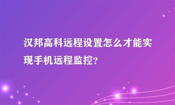 汉邦高科远程设置怎么才能实现手机远程监控？