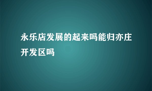 永乐店发展的起来吗能归亦庄开发区吗