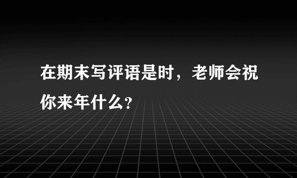 在期末写评语是时，老师会祝你来年什么？