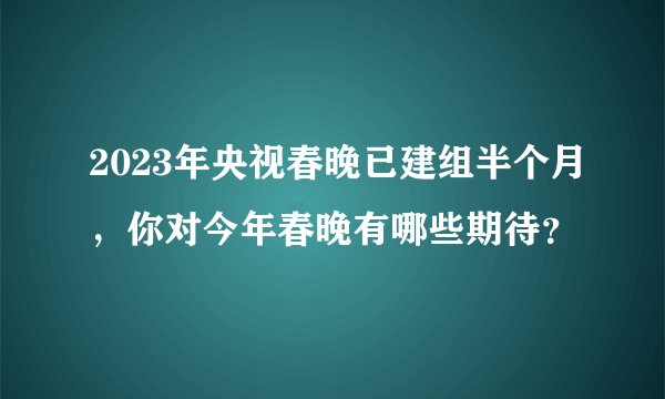 2023年央视春晚已建组半个月,你对今年春晚有哪些期待?