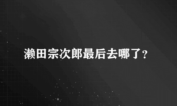 濑田宗次郎最后去哪了？