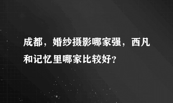 成都，婚纱摄影哪家强，西凡和记忆里哪家比较好？