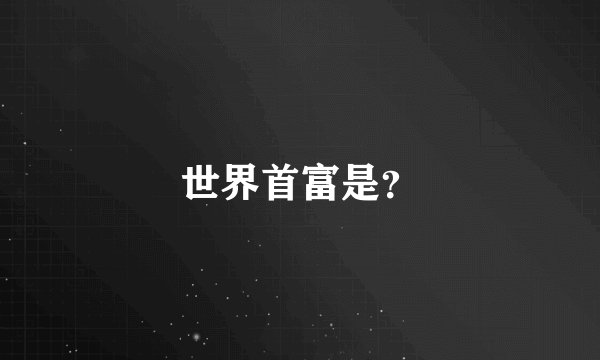 世界首富是？