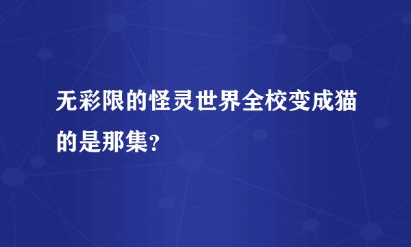 无彩限的怪灵世界全校变成猫的是那集？