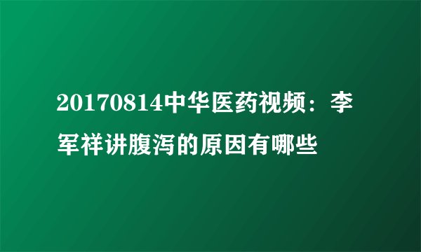 20170814中华医药视频:李军祥讲腹泻的原因有哪些