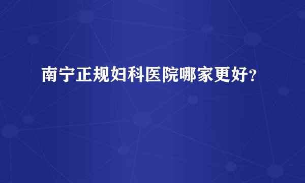 南宁正规妇科医院哪家更好？