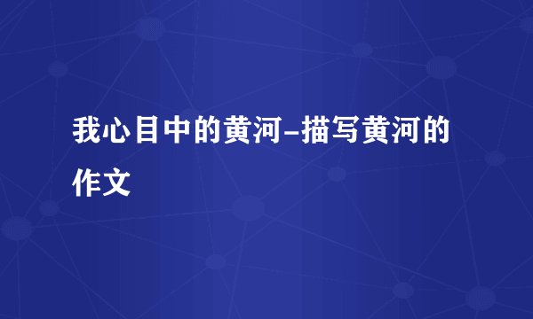 我心目中的黄河-描写黄河的作文