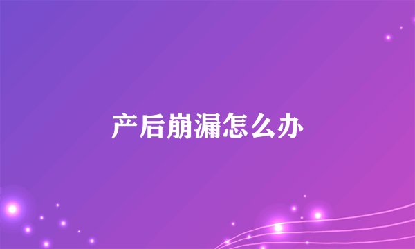 产后崩漏怎么办