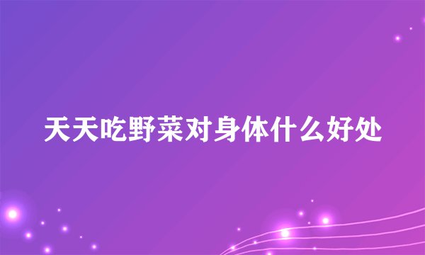 天天吃野菜对身体什么好处