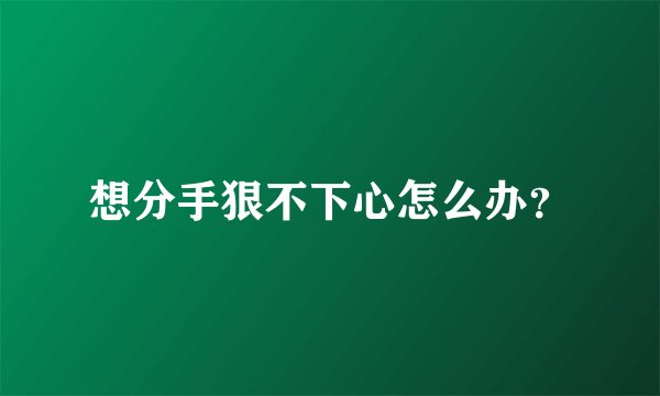 想分手狠不下心怎么办？