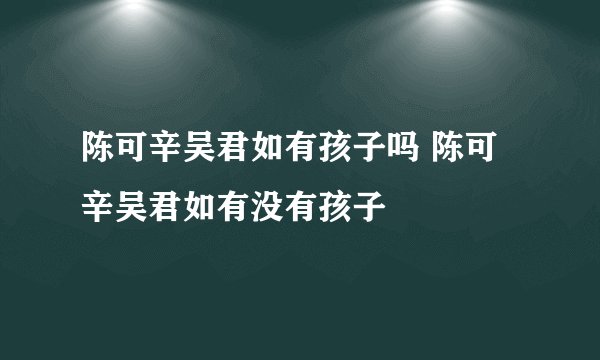 陈可辛吴君如有孩子吗 陈可辛吴君如有没有孩子